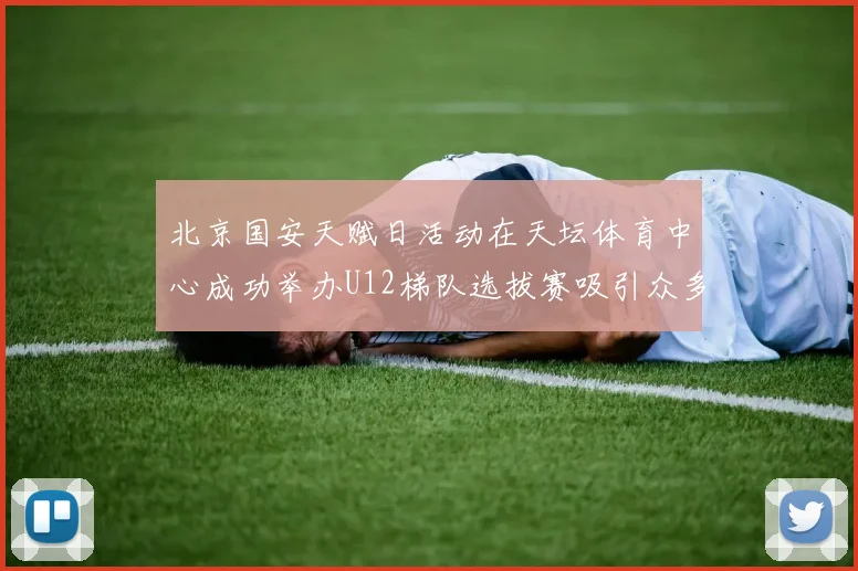北京国安天赋日活动在天坛体育中心成功举办U12梯队选拔赛吸引众多小球员参与