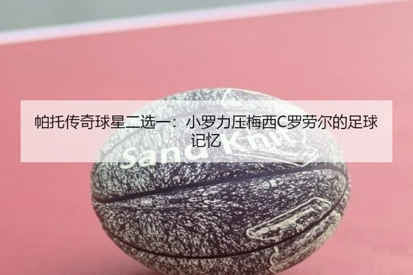 帕托传奇球星二选一:小罗力压梅西C罗劳尔的足球记忆 - ayx
