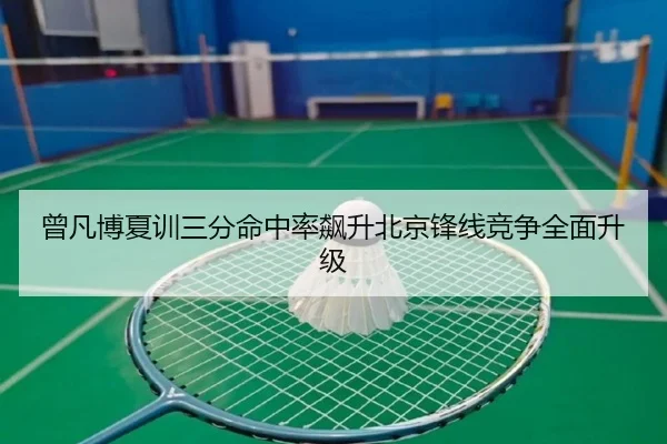 曾凡博夏训三分命中率飙升北京锋线竞争全面升级（ayx）