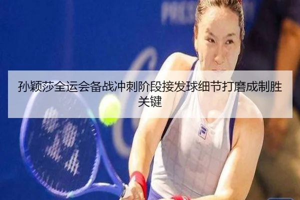 孙颖莎全运会备战冲刺阶段接发球细节打磨成制胜关键（ayx）